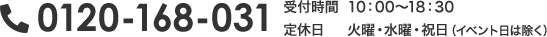 0120-168-031【受付時間】10:00～18:30【定休日】火曜・水曜・祝日（イベント日は除く）