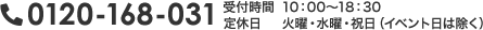 0120-168-031 受付時間 10:00～18:30 定休日 火曜・水曜・祝日（イベント日は除く）